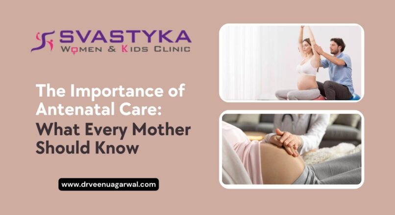 The Importance of Antenatal Care: What Every Mother Should Know